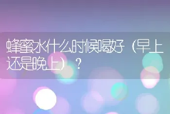 蜂蜜水什么时候喝好（早上还是晚上）？