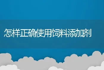 怎样正确使用饲料添加剂